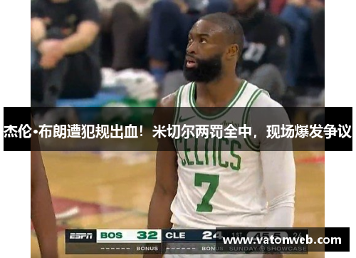 杰伦·布朗遭犯规出血！米切尔两罚全中，现场爆发争议